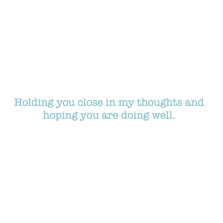 A minimalist white square graphic with centered light blue text reading, 'Holding you close in my thoughts and hoping you are doing well.'.